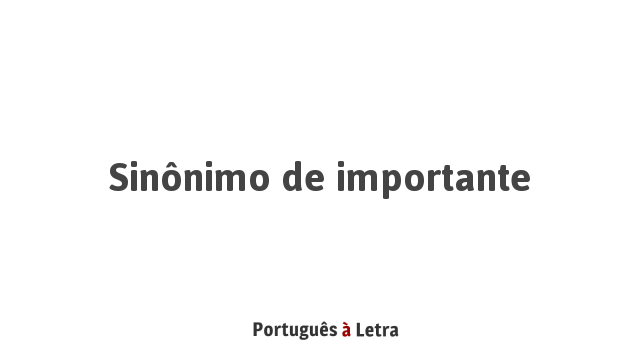 Sinônimo de Importante Português à Letra