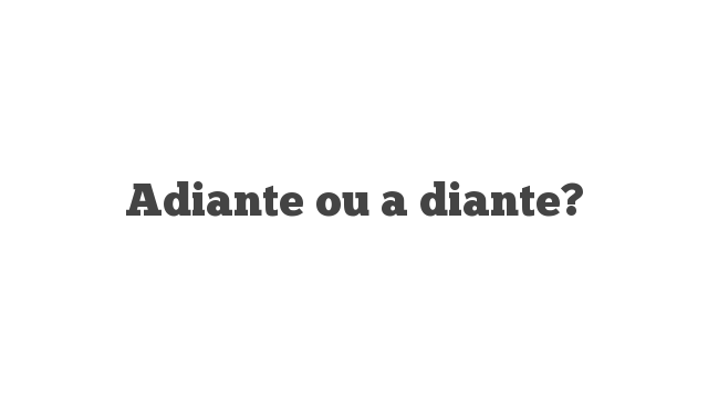 Adiante ou a diante? | Português à Letra