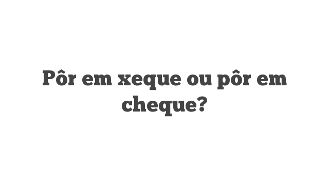 Cheque ou xeque? - Qual a correta?