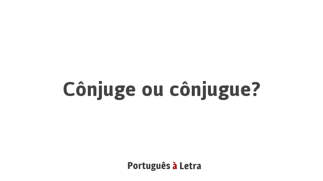 Cônjuge ou cônjugue? | Português à Letra