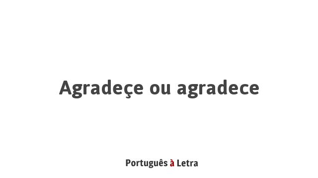 Agradeçe ou agradece? | Português à Letra