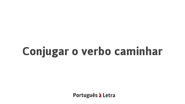 Conjugar o verbo caminhar | Português à Letra