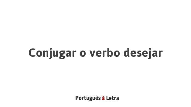 Conjugar o verbo desejar | Português à Letra