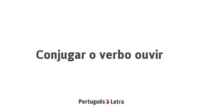 Conjugar o verbo ouvir | Português à Letra