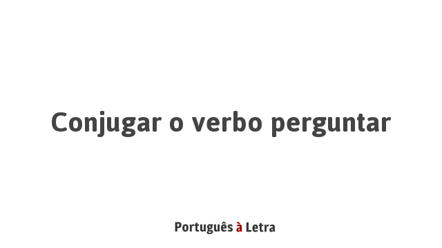 Conjugar o verbo perguntar | Português à Letra