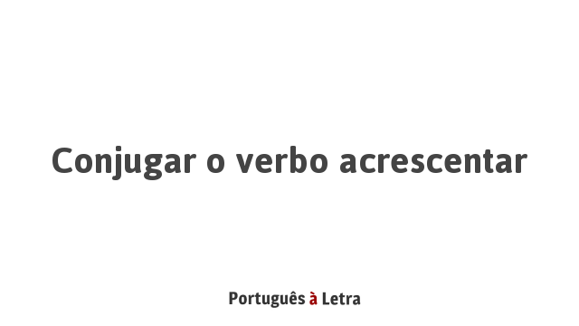 Conjugar o verbo acrescentar | Português à Letra