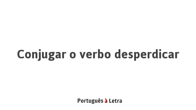 Conjugar o verbo desperdiçar | Português à Letra