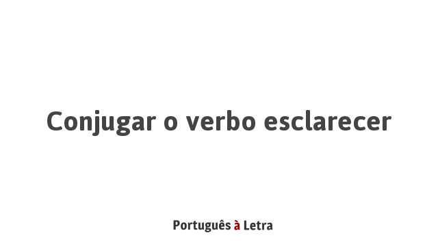 Conjugar o verbo esclarecer | Português à Letra