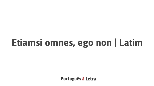 Etiamsi omnes, ego non | Latim | Português à Letra