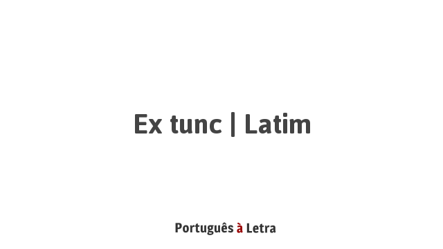 Ex tunc Latim Português à Letra