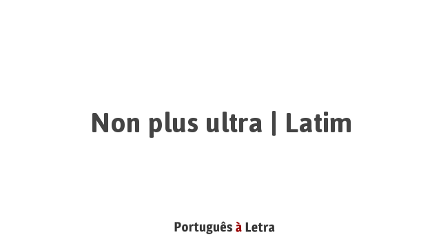 Non Plus Extra Non plus ultra | Latim | Português à Letra