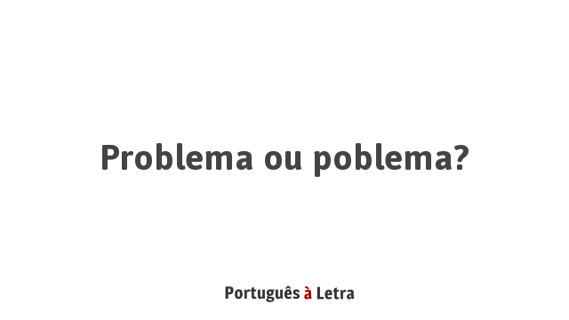Problema ou poblema? | Português à Letra