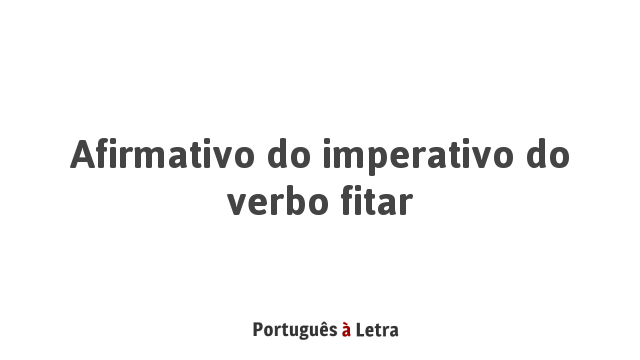 Afirmativo do imperativo do verbo fitar | Português à Letra