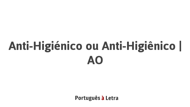 Anti-higiénico ou Anti-higiênico | AO | Português à Letra