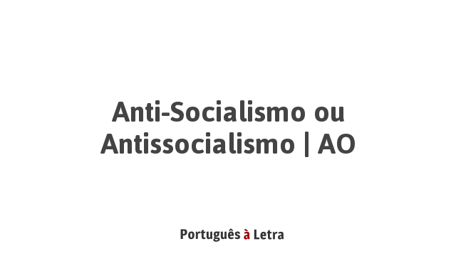 Anti-socialismo ou Antissocialismo | AO | Português à Letra