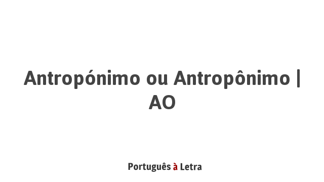 Antropónimo ou Antropônimo AO Português à Letra