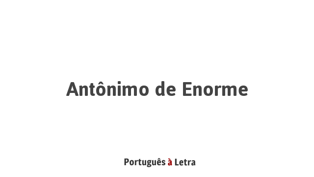 Antônimo de Enorme | Português à Letra