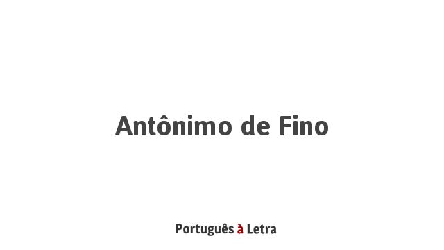 Antônimo de Fino | Português à Letra