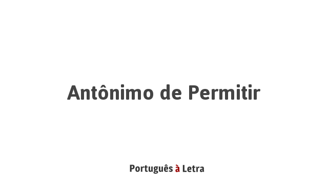 Antônimo de Permitir | Português à Letra