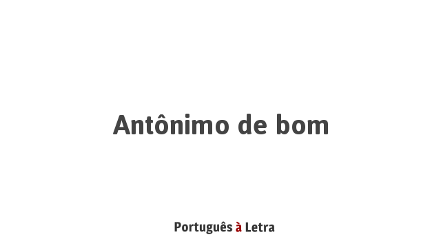 Antônimo de Bom | Português à Letra