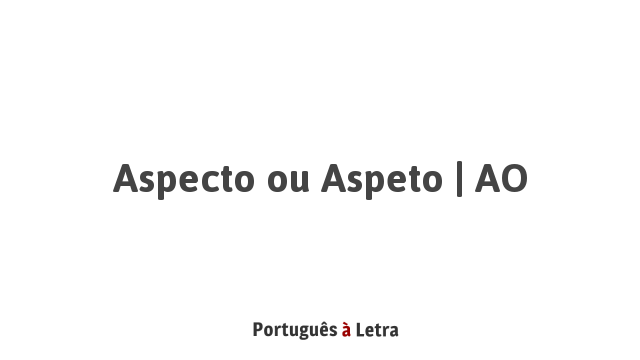 Aspecto ou Aspeto | AO | Português à Letra