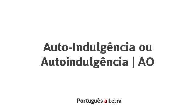 Auto-Indulgência ou Autoindulgência | AO | Português à Letra
