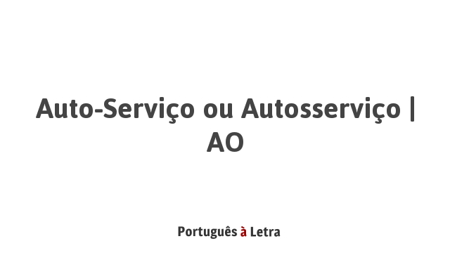 Auto-Serviço ou Autosserviço | AO | Português à Letra