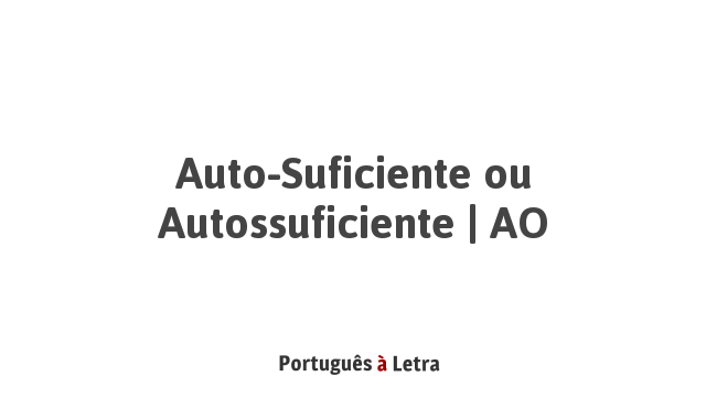 Auto-Suficiente ou Autossuficiente | AO | Português à Letra