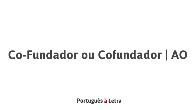 Co-Fundador ou Cofundador | AO | Português à Letra