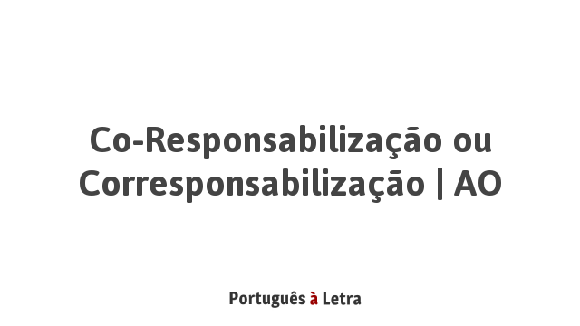 Co-Responsabilização ou Corresponsabilização | AO | Português à Letra