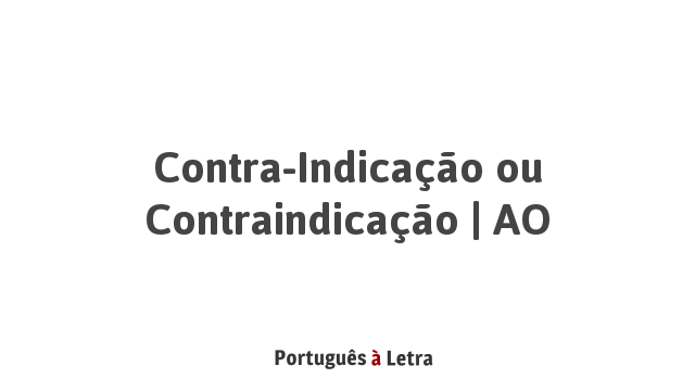 Contra-Indicação ou Contraindicação | AO | Português à Letra