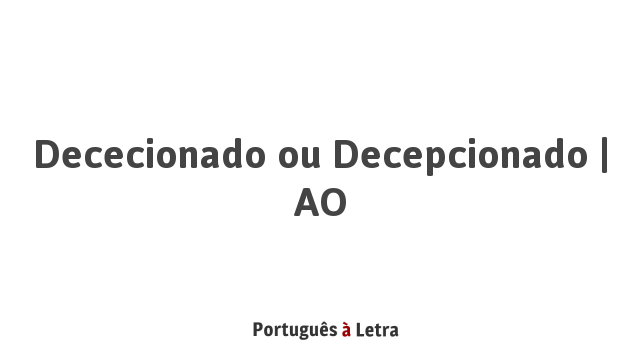 Dececionado ou Decepcionado | AO | Português à Letra