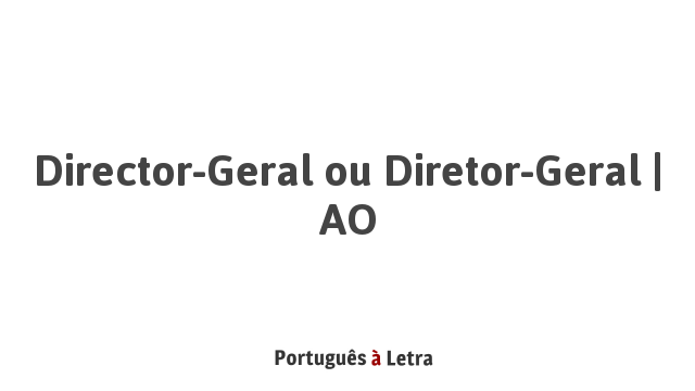 Director-Geral ou Diretor-Geral | AO | Português à Letra