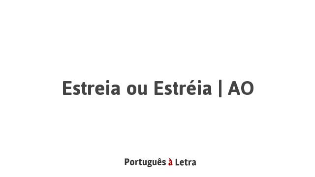 Estreia ou Estréia | AO | Português à Letra
