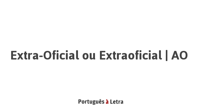 Extra-oficial ou Extraoficial | AO | Português à Letra