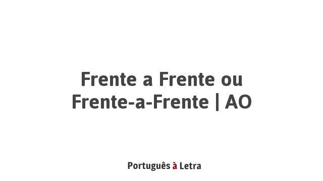 Frente a Frente ou Frente-a-Frente | AO | Português à Letra
