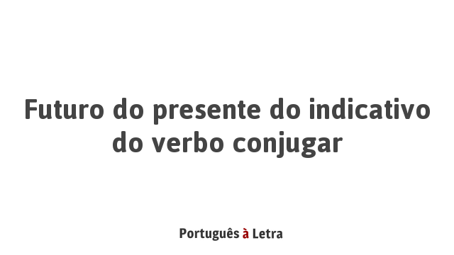 Futuro do presente do indicativo do verbo conjugar | Português à Letra