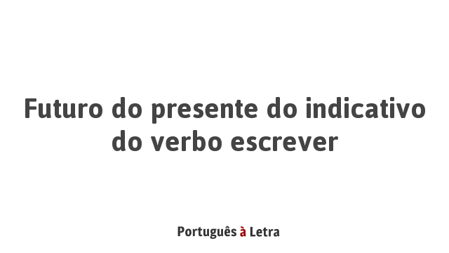 Futuro do presente do indicativo do verbo escrever | Português à Letra