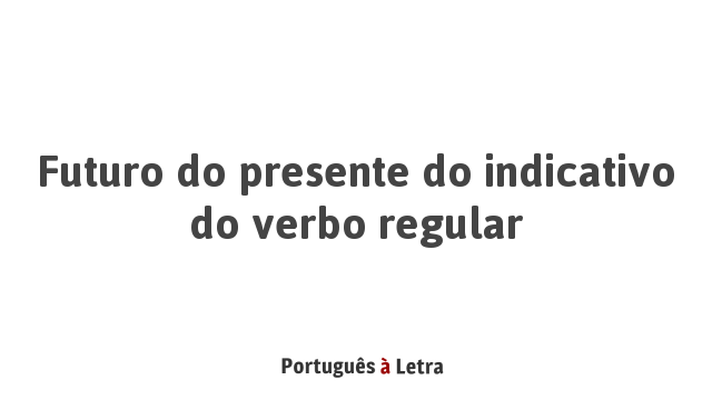 Futuro do presente do indicativo do verbo regular | Português à Letra