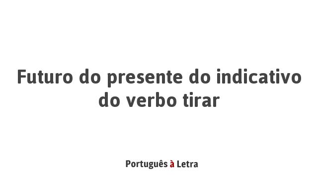 Futuro Do Presente Do Indicativo Do Verbo Tirar Portugu s Letra
