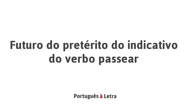 Futuro do pretérito do indicativo do verbo passear | Português à Letra