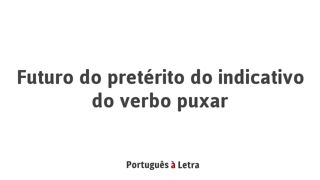 Futuro do pretérito do indicativo do verbo puxar | Português à Letra