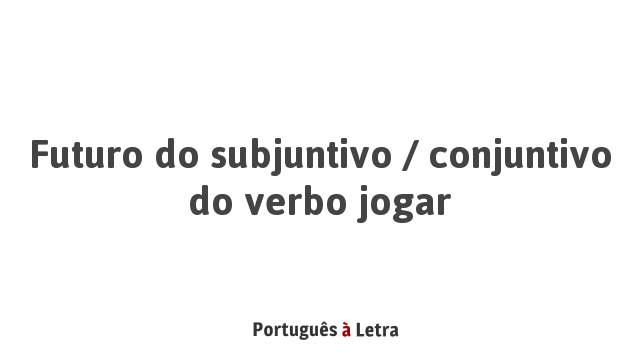 Futuro do subjuntivo / conjuntivo do verbo jogar | Português à Letra