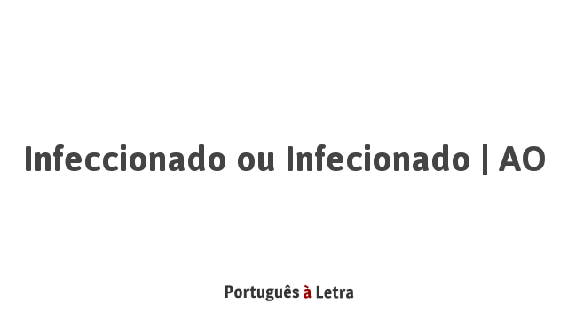 Infeccionado ou Infecionado | AO | Português à Letra
