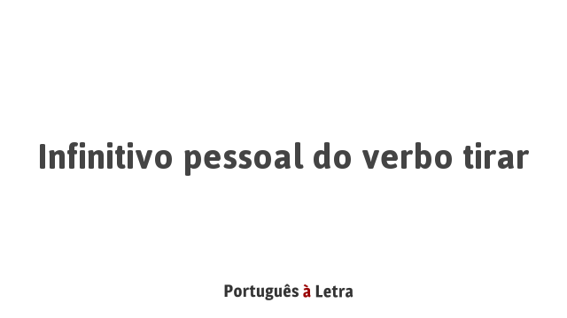 Infinitivo Pessoal Do Verbo Tirar Portugu s Letra