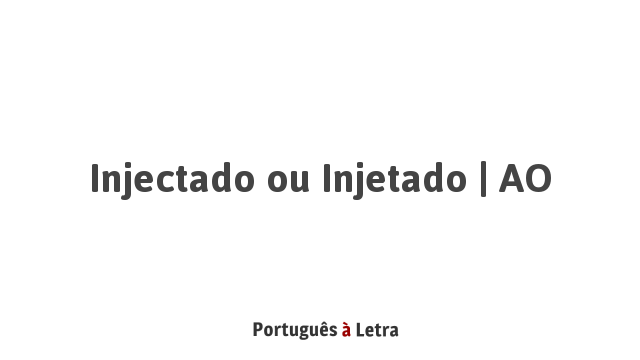 Injectado ou Injetado | AO | Português à Letra