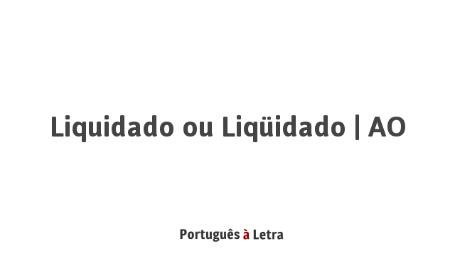 Liquidado ou Liqüidado | AO | Português à Letra