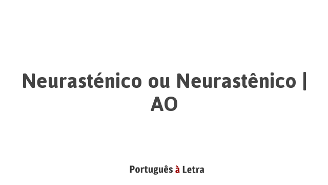 Neurasténico ou Neurastênico | AO | Português à Letra