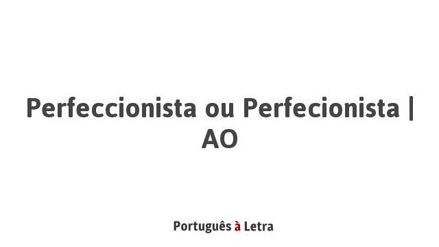 Perfeccionista ou Perfecionista | AO | Português à Letra