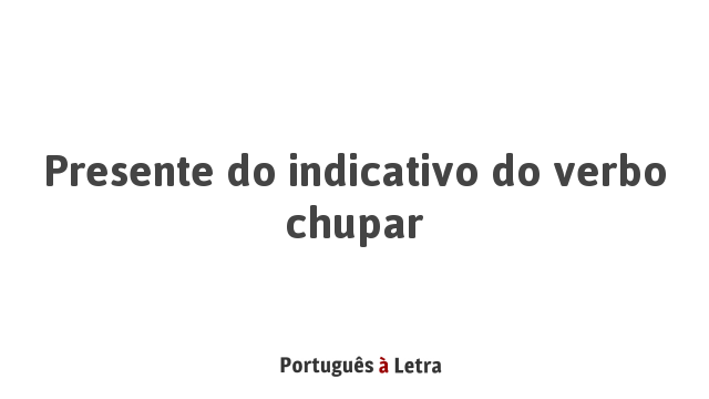 Presente do indicativo do verbo chupar | Português à Letra